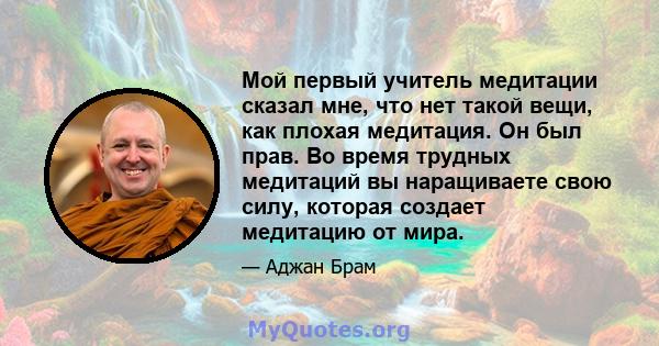 Мой первый учитель медитации сказал мне, что нет такой вещи, как плохая медитация. Он был прав. Во время трудных медитаций вы наращиваете свою силу, которая создает медитацию от мира.