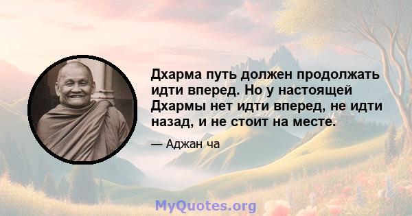 Дхарма путь должен продолжать идти вперед. Но у настоящей Дхармы нет идти вперед, не идти назад, и не стоит на месте.