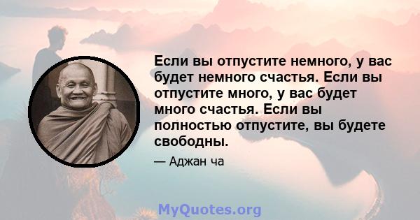 Если вы отпустите немного, у вас будет немного счастья. Если вы отпустите много, у вас будет много счастья. Если вы полностью отпустите, вы будете свободны.