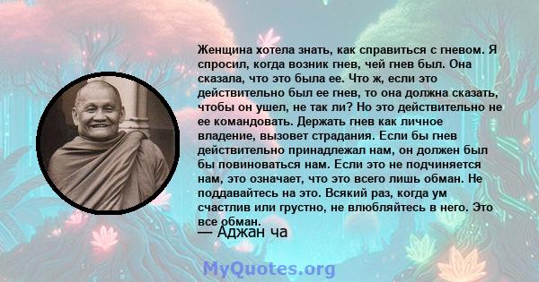 Женщина хотела знать, как справиться с гневом. Я спросил, когда возник гнев, чей гнев был. Она сказала, что это была ее. Что ж, если это действительно был ее гнев, то она должна сказать, чтобы он ушел, не так ли? Но это 