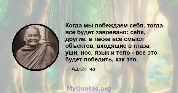 Когда мы побеждаем себя, тогда все будет завоевано: себя, другие, а также все смысл объектов, входящие в глаза, уши, нос, язык и тело - все это будет победить, как это.