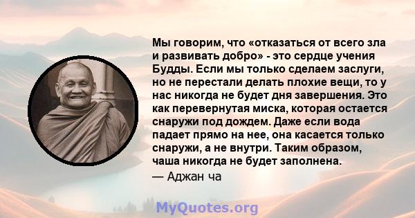 Мы говорим, что «отказаться от всего зла и развивать добро» - это сердце учения Будды. Если мы только сделаем заслуги, но не перестали делать плохие вещи, то у нас никогда не будет дня завершения. Это как перевернутая