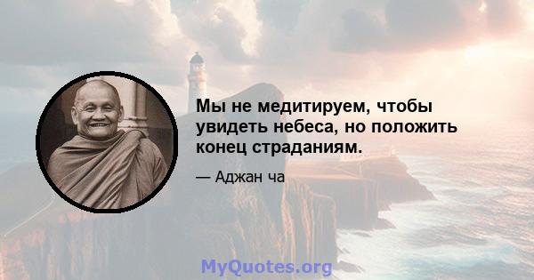 Мы не медитируем, чтобы увидеть небеса, но положить конец страданиям.