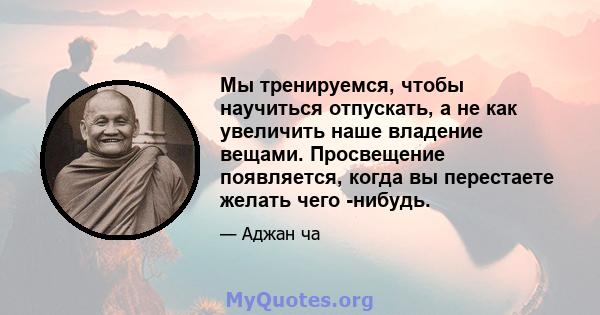 Мы тренируемся, чтобы научиться отпускать, а не как увеличить наше владение вещами. Просвещение появляется, когда вы перестаете желать чего -нибудь.