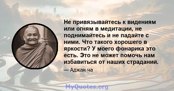 Не привязывайтесь к видениям или огням в медитации, не поднимайтесь и не падайте с ними. Что такого хорошего в яркости? У моего фонарика это есть. Это не может помочь нам избавиться от наших страданий.