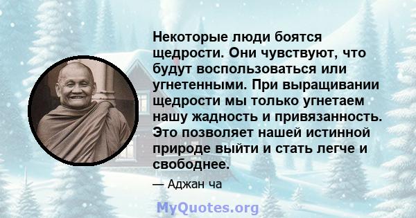 Некоторые люди боятся щедрости. Они чувствуют, что будут воспользоваться или угнетенными. При выращивании щедрости мы только угнетаем нашу жадность и привязанность. Это позволяет нашей истинной природе выйти и стать