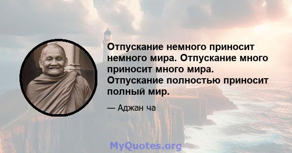 Отпускание немного приносит немного мира. Отпускание много приносит много мира. Отпускание полностью приносит полный мир.