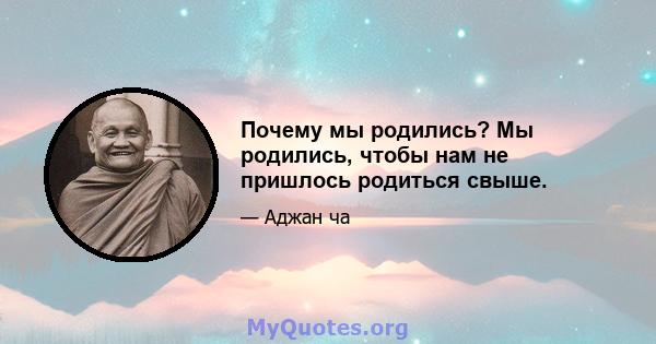 Почему мы родились? Мы родились, чтобы нам не пришлось родиться свыше.