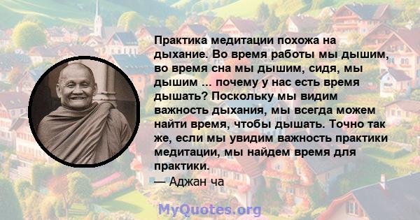 Практика медитации похожа на дыхание. Во время работы мы дышим, во время сна мы дышим, сидя, мы дышим ... почему у нас есть время дышать? Поскольку мы видим важность дыхания, мы всегда можем найти время, чтобы дышать.