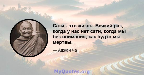 Сати - это жизнь. Всякий раз, когда у нас нет сати, когда мы без внимания, как будто мы мертвы.