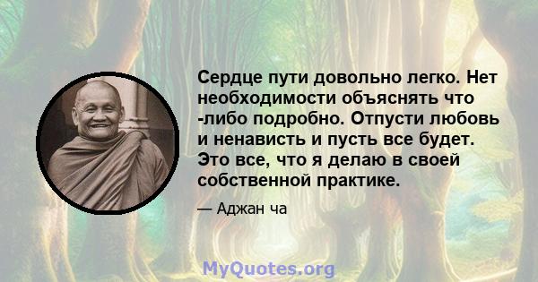 Сердце пути довольно легко. Нет необходимости объяснять что -либо подробно. Отпусти любовь и ненависть и пусть все будет. Это все, что я делаю в своей собственной практике.