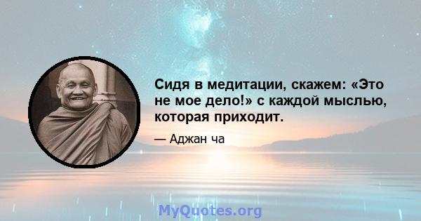 Сидя в медитации, скажем: «Это не мое дело!» с каждой мыслью, которая приходит.