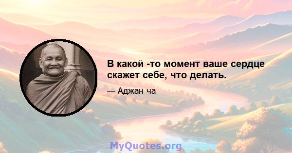 В какой -то момент ваше сердце скажет себе, что делать.