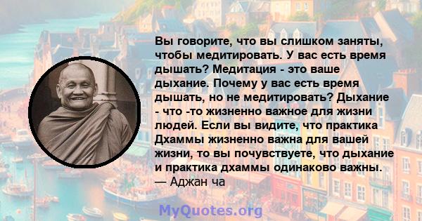 Вы говорите, что вы слишком заняты, чтобы медитировать. У вас есть время дышать? Медитация - это ваше дыхание. Почему у вас есть время дышать, но не медитировать? Дыхание - что -то жизненно важное для жизни людей. Если