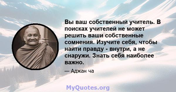 Вы ваш собственный учитель. В поисках учителей не может решить ваши собственные сомнения. Изучите себя, чтобы найти правду - внутри, а не снаружи. Знать себя наиболее важно.