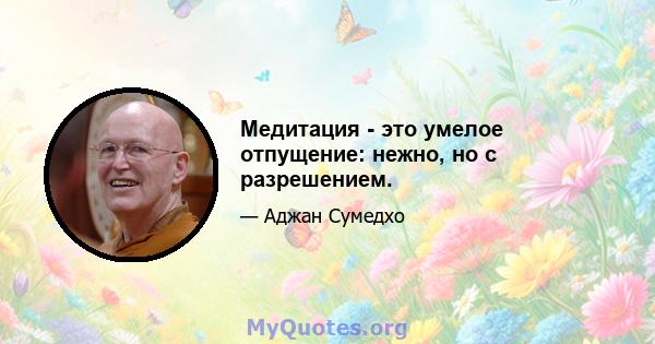 Медитация - это умелое отпущение: нежно, но с разрешением.