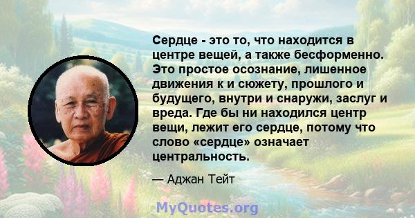 Сердце - это то, что находится в центре вещей, а также бесформенно. Это простое осознание, лишенное движения к и сюжету, прошлого и будущего, внутри и снаружи, заслуг и вреда. Где бы ни находился центр вещи, лежит его