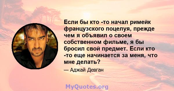 Если бы кто -то начал римейк французского поцелуя, прежде чем я объявил о своем собственном фильме, я бы бросил свой предмет. Если кто -то еще начинается за меня, что мне делать?