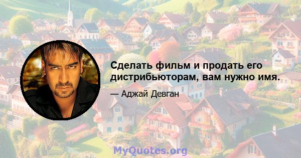 Сделать фильм и продать его дистрибьюторам, вам нужно имя.