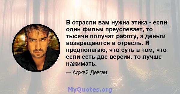 В отрасли вам нужна этика - если один фильм преуспевает, то тысячи получат работу, а деньги возвращаются в отрасль. Я предполагаю, что суть в том, что если есть две версии, то лучше нажимать.