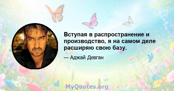 Вступая в распространение и производство, я на самом деле расширяю свою базу.