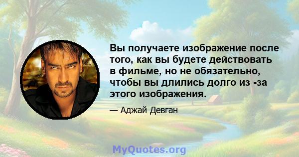 Вы получаете изображение после того, как вы будете действовать в фильме, но не обязательно, чтобы вы длились долго из -за этого изображения.