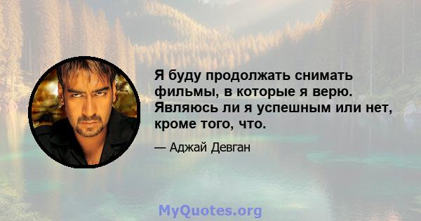 Я буду продолжать снимать фильмы, в которые я верю. Являюсь ли я успешным или нет, кроме того, что.