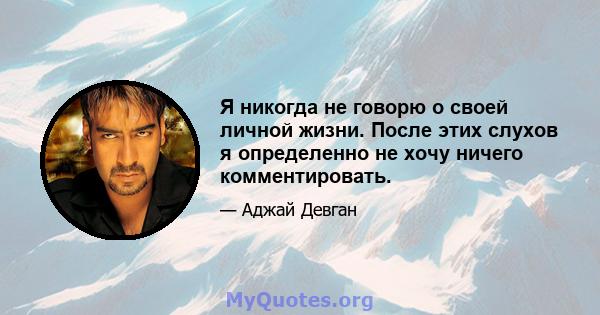 Я никогда не говорю о своей личной жизни. После этих слухов я определенно не хочу ничего комментировать.