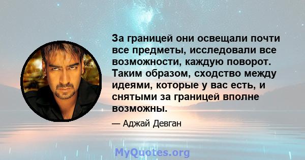 За границей они освещали почти все предметы, исследовали все возможности, каждую поворот. Таким образом, сходство между идеями, которые у вас есть, и снятыми за границей вполне возможны.