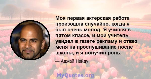 Моя первая актерская работа произошла случайно, когда я был очень молод. Я учился в пятом классе, и мой учитель увидел в газете рекламу и отвез меня на прослушивание после школы, и я получил роль.