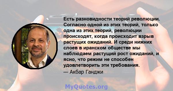 Есть разновидности теорий революции. Согласно одной из этих теорий, только одна из этих теорий, революции происходят, когда происходит взрыв растущих ожиданий. И среди нижних слоев в иранском обществе мы наблюдаем