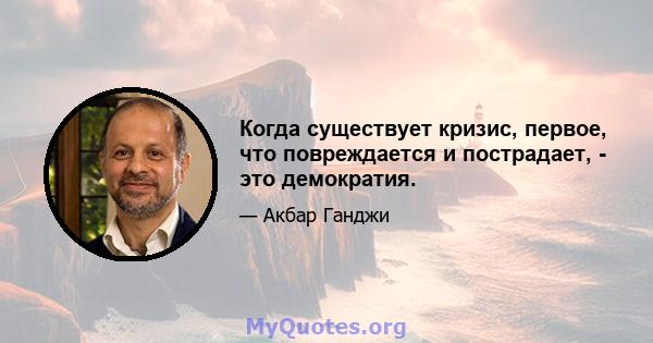 Когда существует кризис, первое, что повреждается и пострадает, - это демократия.