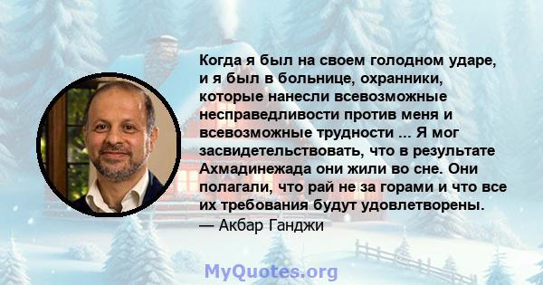 Когда я был на своем голодном ударе, и я был в больнице, охранники, которые нанесли всевозможные несправедливости против меня и всевозможные трудности ... Я мог засвидетельствовать, что в результате Ахмадинежада они