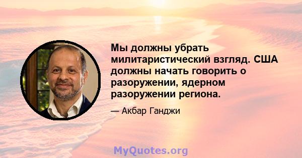 Мы должны убрать милитаристический взгляд. США должны начать говорить о разоружении, ядерном разоружении региона.