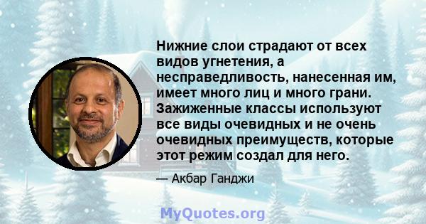 Нижние слои страдают от всех видов угнетения, а несправедливость, нанесенная им, имеет много лиц и много грани. Зажиженные классы используют все виды очевидных и не очень очевидных преимуществ, которые этот режим создал 