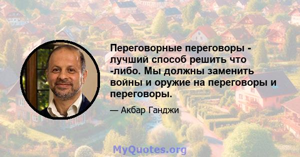 Переговорные переговоры - лучший способ решить что -либо. Мы должны заменить войны и оружие на переговоры и переговоры.