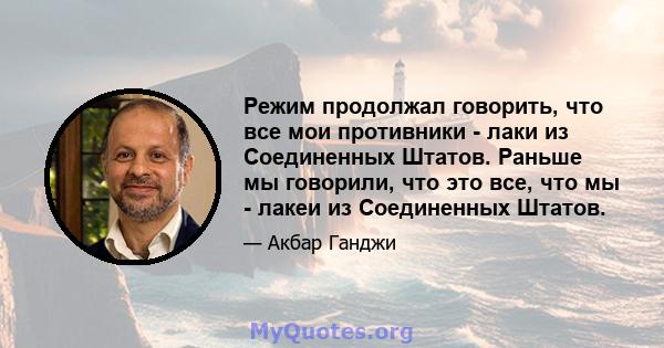 Режим продолжал говорить, что все мои противники - лаки из Соединенных Штатов. Раньше мы говорили, что это все, что мы - лакеи из Соединенных Штатов.