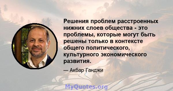 Решения проблем расстроенных нижних слоев общества - это проблемы, которые могут быть решены только в контексте общего политического, культурного экономического развития.