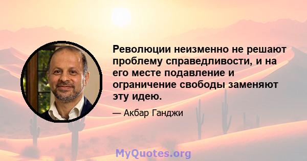 Революции неизменно не решают проблему справедливости, и на его месте подавление и ограничение свободы заменяют эту идею.