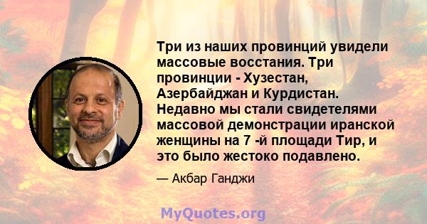 Три из наших провинций увидели массовые восстания. Три провинции - Хузестан, Азербайджан и Курдистан. Недавно мы стали свидетелями массовой демонстрации иранской женщины на 7 -й площади Тир, и это было жестоко подавлено.