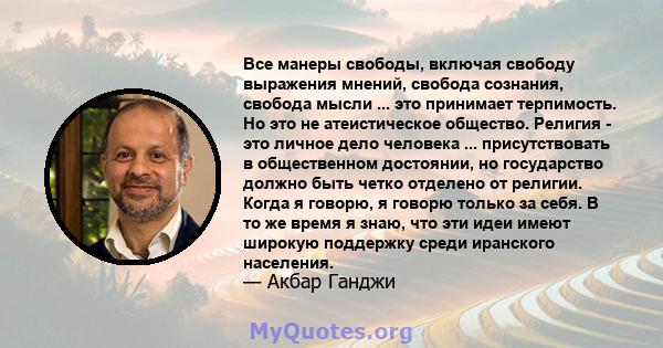 Все манеры свободы, включая свободу выражения мнений, свобода сознания, свобода мысли ... это принимает терпимость. Но это не атеистическое общество. Религия - это личное дело человека ... присутствовать в общественном