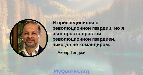 Я присоединился к революционной гвардии, но я был просто простой революционной гвардией, никогда не командиром.