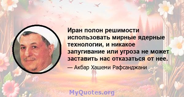 Иран полон решимости использовать мирные ядерные технологии, и никакое запугивание или угроза не может заставить нас отказаться от нее.