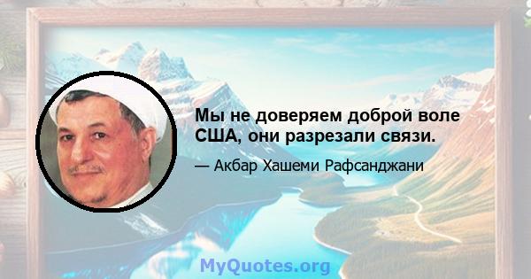 Мы не доверяем доброй воле США, они разрезали связи.