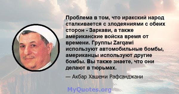 Проблема в том, что иракский народ сталкивается с злодеяниями с обеих сторон - Заркави, а также американские войска время от времени. Группы Zarqawi используют автомобильные бомбы, американцы используют другие бомбы. Вы 