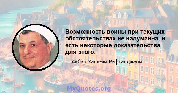 Возможность войны при текущих обстоятельствах не надуманна, и есть некоторые доказательства для этого.