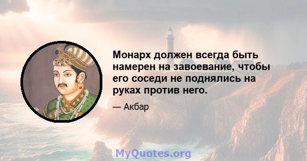 Монарх должен всегда быть намерен на завоевание, чтобы его соседи не поднялись на руках против него.