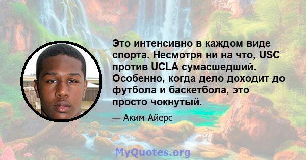 Это интенсивно в каждом виде спорта. Несмотря ни на что, USC против UCLA сумасшедший. Особенно, когда дело доходит до футбола и баскетбола, это просто чокнутый.