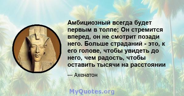 Амбициозный всегда будет первым в толпе; Он стремится вперед, он не смотрит позади него. Больше страданий - это, к его голове, чтобы увидеть до него, чем радость, чтобы оставить тысячи на расстоянии