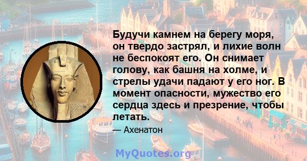 Будучи камнем на берегу моря, он твердо застрял, и лихие волн не беспокоят его. Он снимает голову, как башня на холме, и стрелы удачи падают у его ног. В момент опасности, мужество его сердца здесь и презрение, чтобы